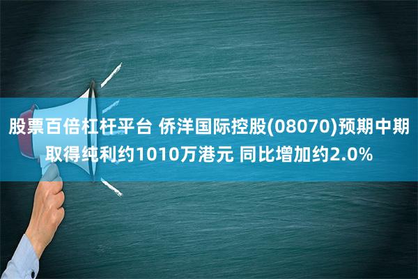 股票百倍杠杆平台 侨洋国际控股(08070)预期中期取得纯利约1010万港元 同比增加约2.0%