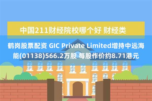 鹤岗股票配资 GIC Private Limited增持中远海能(01138)566.2万股 每股作