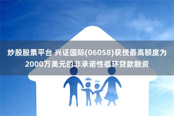 炒股股票平台 兴证国际(06058)获授最高额度为2000万美元的非承诺性循环贷款融资