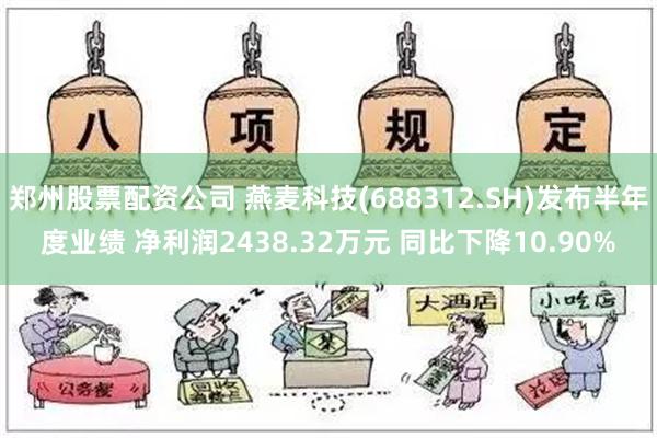 郑州股票配资公司 燕麦科技(688312.SH)发布半年度业绩 净利润2438.32万元 同比下降10.90%