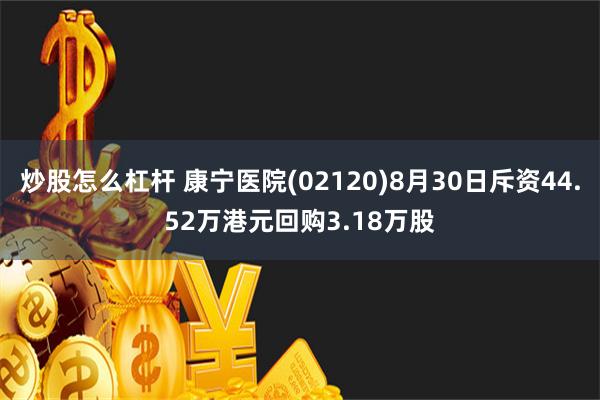 炒股怎么杠杆 康宁医院(02120)8月30日斥资44.52万港元回购3.18万股