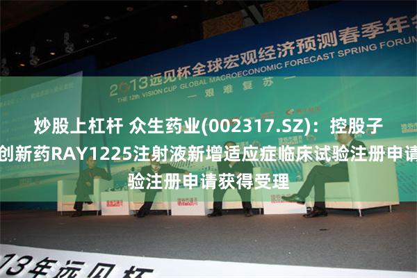 炒股上杠杆 众生药业(002317.SZ)：控股子公司一类创新药RAY1225注射液新增适应症临床试验注册申请获得受理