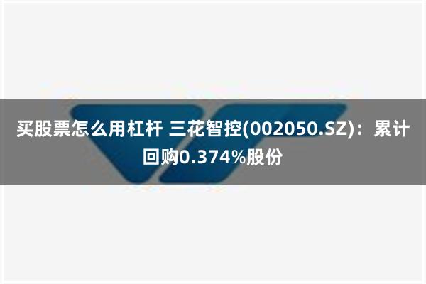 买股票怎么用杠杆 三花智控(002050.SZ)：累计回购0.374%股份