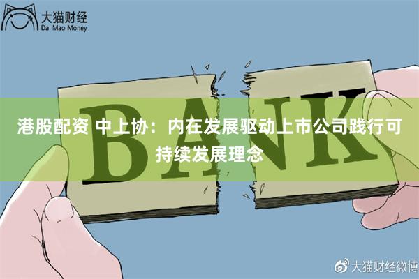 港股配资 中上协：内在发展驱动上市公司践行可持续发展理念