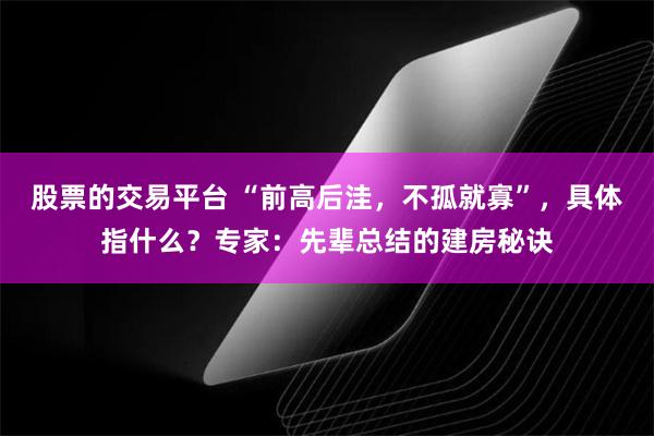 股票的交易平台 “前高后洼，不孤就寡”，具体指什么？专家：先辈总结的建房秘诀