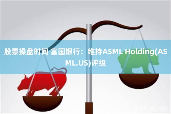 股票操盘时间 富国银行：维持ASML Holding(ASML.US)评级