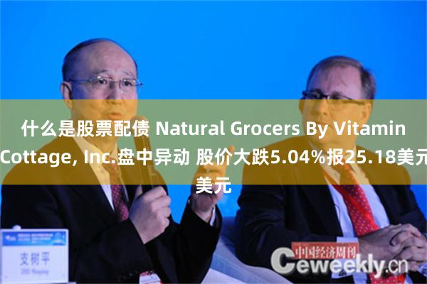 什么是股票配债 Natural Grocers By Vitamin Cottage, Inc.盘中异动 股价大跌5.04%报25.18美元