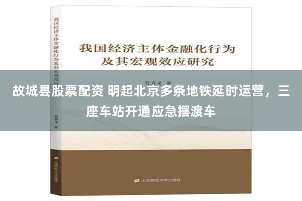 故城县股票配资 明起北京多条地铁延时运营，三座车站开通应急摆渡车