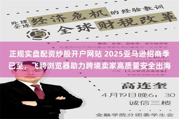 正规实盘配资炒股开户网站 2025亚马逊招商季已至，飞跨浏览器助力跨境卖家高质量安全出海