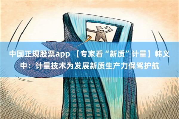 中国正规股票app 【专家看“新质”计量】韩义中：计量技术为发展新质生产力保驾护航