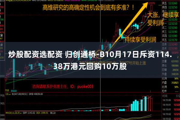 炒股配资选配资 归创通桥-B10月17日斥资114.38万港元回购10万股