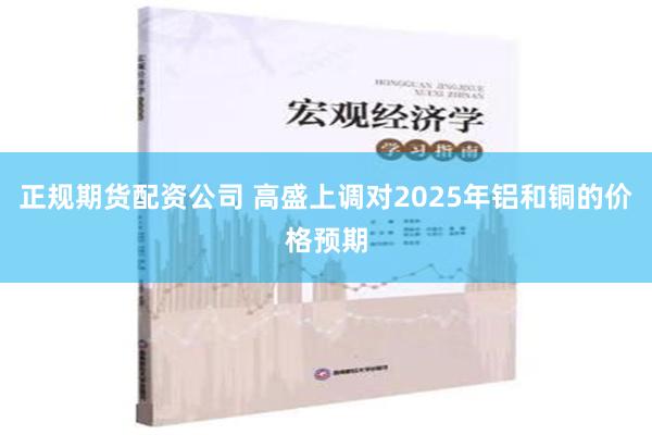 正规期货配资公司 高盛上调对2025年铝和铜的价格预期