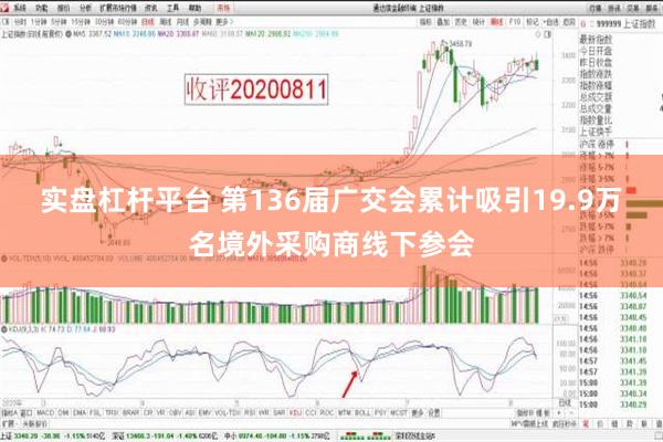 实盘杠杆平台 第136届广交会累计吸引19.9万名境外采购商线下参会