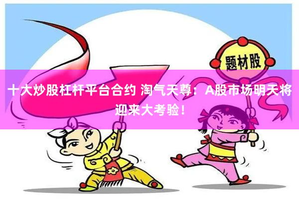 十大炒股杠杆平台合约 淘气天尊：A股市场明天将迎来大考验！