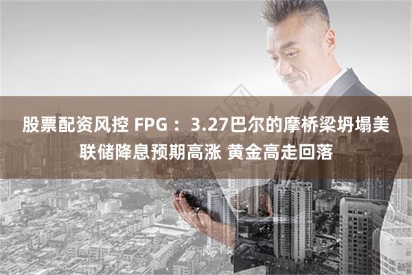 股票配资风控 FPG ：3.27巴尔的摩桥梁坍塌美联储降息预期高涨 黄金高走回落