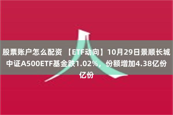 股票账户怎么配资 【ETF动向】10月29日景顺长城中证A500ETF基金跌1.02%，份额增加4.38亿份