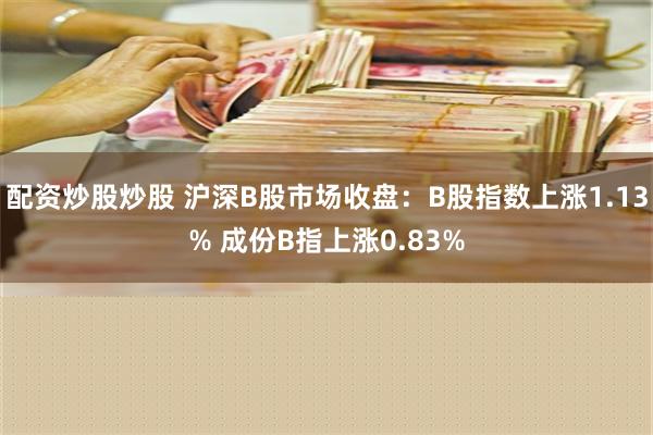 配资炒股炒股 沪深B股市场收盘：B股指数上涨1.13% 成份B指上涨0.83%