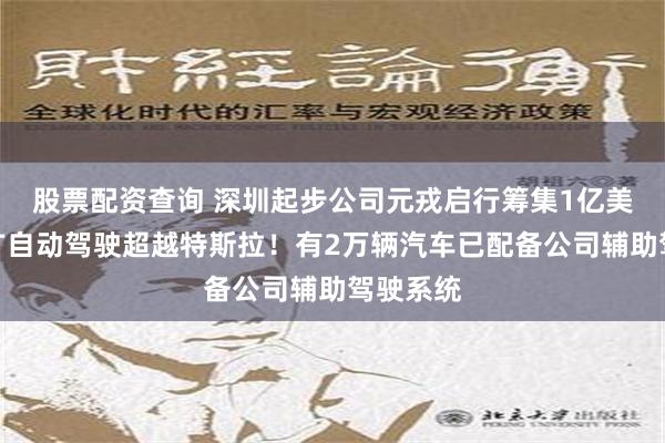 股票配资查询 深圳起步公司元戎启行筹集1亿美元，推广自动驾驶超越特斯拉！有2万辆汽车已配备公司辅助驾驶系统