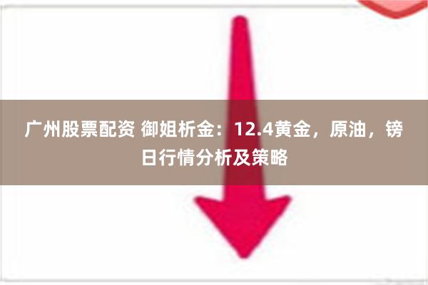 广州股票配资 御姐析金：12.4黄金，原油，镑日行情分析及策略