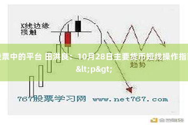 股票中的平台 田洪良：10月28日主要货币短线操作指南<p>