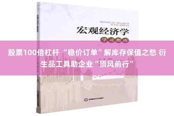 股票100倍杠杆 “稳价订单”解库存保值之愁 衍生品工具助企业“顶风前行”