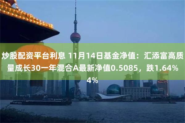 炒股配资平台利息 11月14日基金净值：汇添富高质量成长30一年混合A最新净值0.5085，跌1.64%