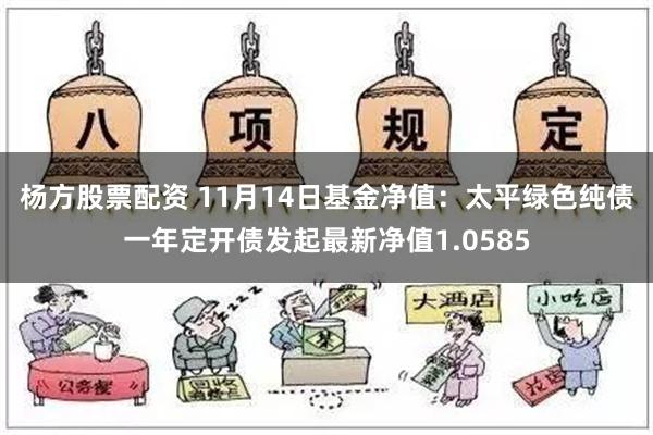 杨方股票配资 11月14日基金净值：太平绿色纯债一年定开债发起最新净值1.0585