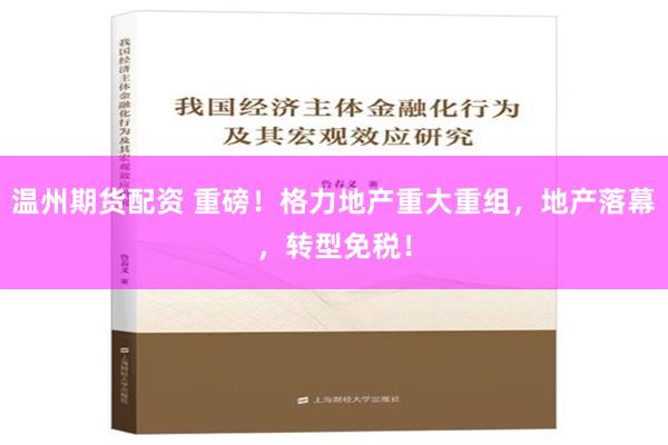 温州期货配资 重磅！格力地产重大重组，地产落幕，转型免税！