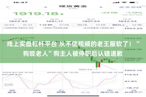 线上实盘杠杆平台 从不信视频的老王服软了！“狗咬老人”狗主人被停职后认错道歉