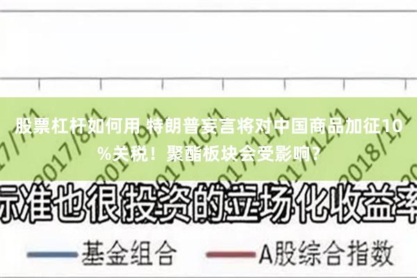 股票杠杆如何用 特朗普妄言将对中国商品加征10%关税！聚酯板块会受影响？