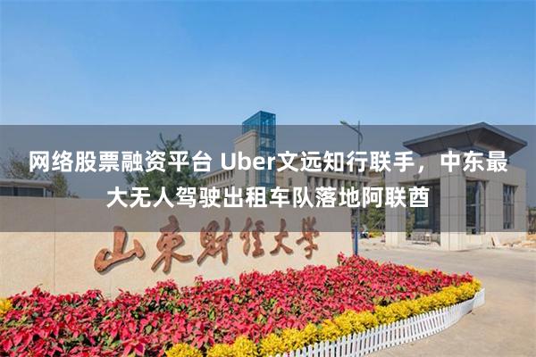 网络股票融资平台 Uber文远知行联手，中东最大无人驾驶出租车队落地阿联酋