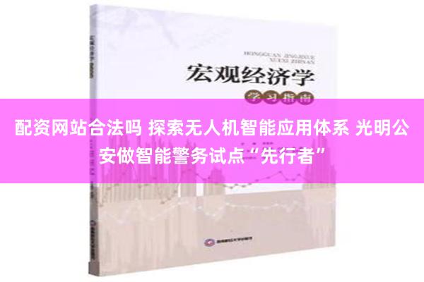 配资网站合法吗 探索无人机智能应用体系 光明公安做智能警务试点“先行者”