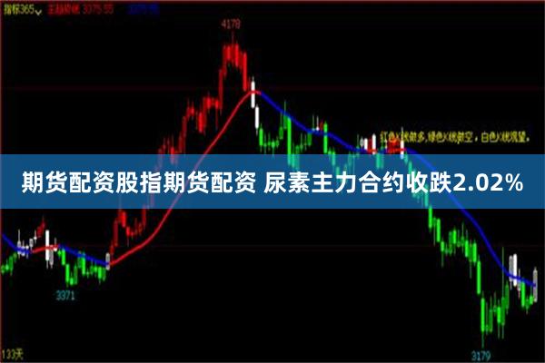 期货配资股指期货配资 尿素主力合约收跌2.02%