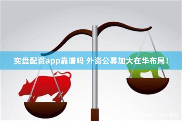 实盘配资app靠谱吗 外资公募加大在华布局！