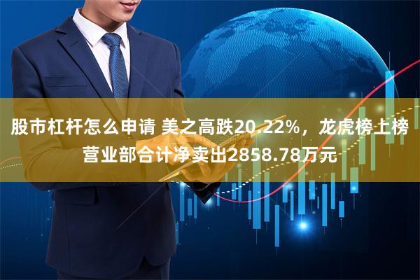 股市杠杆怎么申请 美之高跌20.22%，龙虎榜上榜营业部合计净卖出2858.78万元