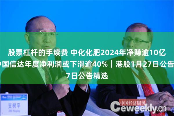 股票杠杆的手续费 中化化肥2024年净赚逾10亿元 中国信达年度净利润或下滑逾40%｜港股1月27日公告精选