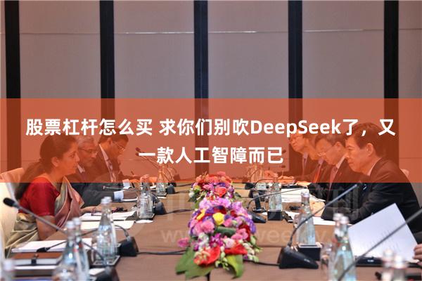 股票杠杆怎么买 求你们别吹DeepSeek了，又一款人工智障而已