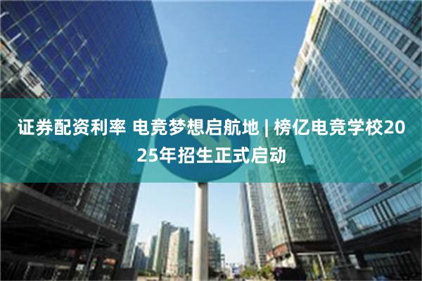 证券配资利率 电竞梦想启航地 | 榜亿电竞学校2025年招生正式启动