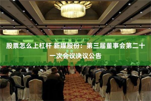 股票怎么上杠杆 新媒股份：第三届董事会第二十一次会议决议公告