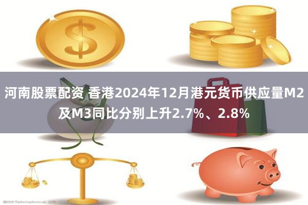 河南股票配资 香港2024年12月港元货币供应量M2及M3同比分别上升2.7%、2.8%